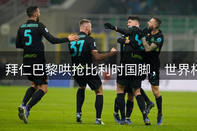 拜仁巴黎哄抢比利时国脚，世界杯5场造4球身价已达5000万