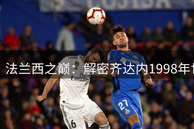 法兰西之巅：解密齐达内1998年世界杯决赛双响炮背后的传奇故事